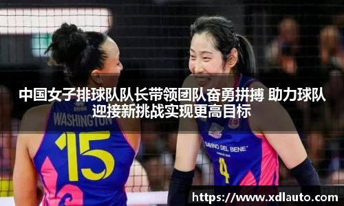 中国女子排球队队长带领团队奋勇拼搏 助力球队迎接新挑战实现更高目标
