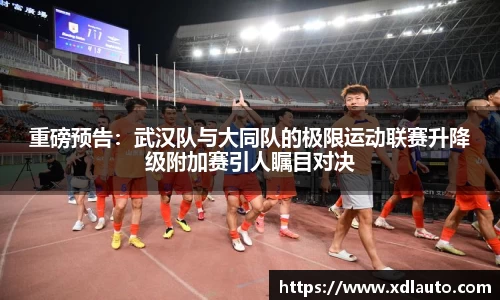 重磅预告：武汉队与大同队的极限运动联赛升降级附加赛引人瞩目对决