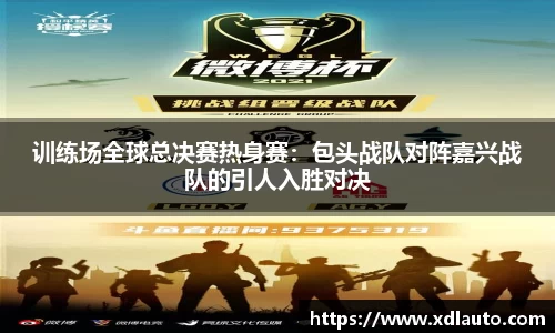 训练场全球总决赛热身赛：包头战队对阵嘉兴战队的引人入胜对决